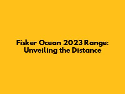 Fisker Ocean 2023 Range: Unveiling the Distance