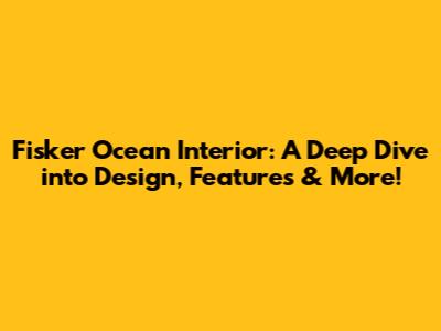 Fisker Ocean Interior: A Deep Dive into Design, Features & More!