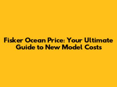 Fisker Ocean Price: Your Ultimate Guide to New Model Costs