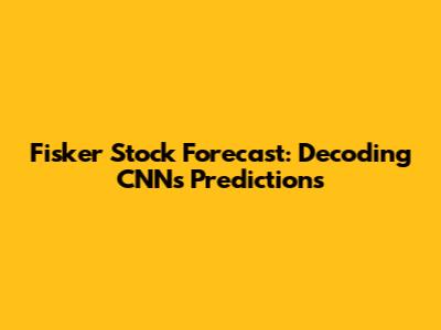 Fisker Stock Forecast: Decoding CNN's Predictions