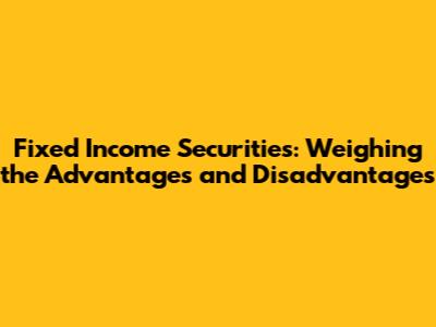 Fixed Income Securities: Weighing the Advantages and Disadvantages