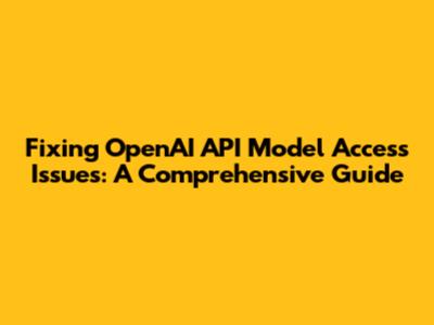 Fixing OpenAI API Model Access Issues: A Comprehensive Guide