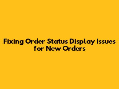 Fixing Order Status Display Issues for New Orders