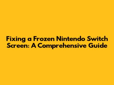 Fixing a Frozen Nintendo Switch Screen: A Comprehensive Guide