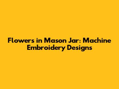 Flowers in Mason Jar: Machine Embroidery Designs