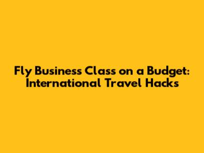 Fly Business Class on a Budget: International Travel Hacks