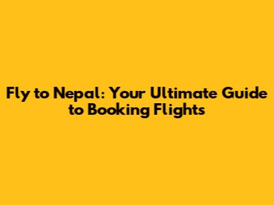 Fly to Nepal: Your Ultimate Guide to Booking Flights