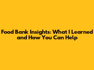 Food Bank Insights: What I Learned and How You Can Help