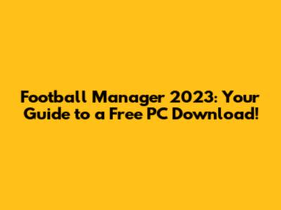 Football Manager 2023: Your Guide to a Free PC Download!