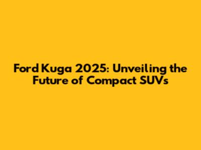 Ford Kuga 2025: Unveiling the Future of Compact SUVs