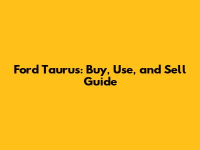 Ford Taurus: Buy, Use, and Sell Guide