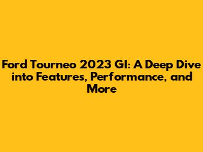 Ford Tourneo 2023 GI: A Deep Dive into Features, Performance, and More