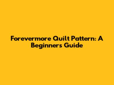 Forevermore Quilt Pattern: A Beginner's Guide