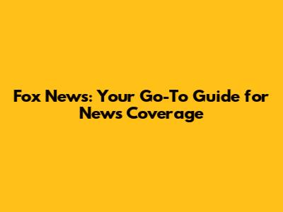 Fox News: Your Go-To Guide for News Coverage