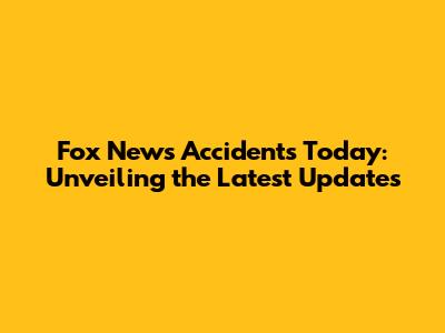 Fox News Accidents Today: Unveiling the Latest Updates