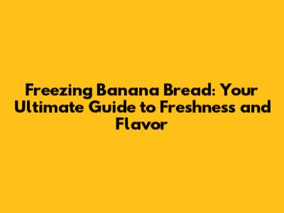 Freezing Banana Bread: Your Ultimate Guide to Freshness and Flavor