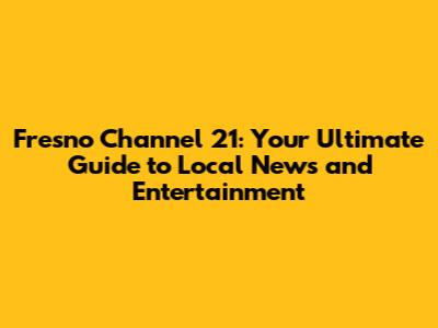 Fresno Channel 21: Your Ultimate Guide to Local News and Entertainment