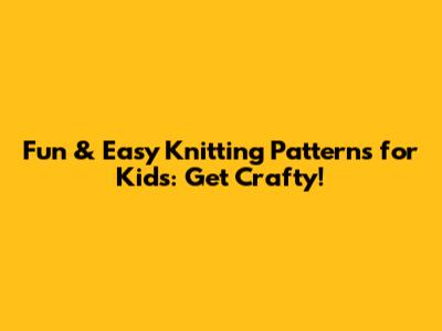 Fun & Easy Knitting Patterns for Kids: Get Crafty!