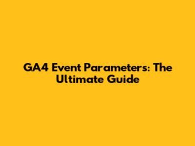 GA4 Event Parameters: The Ultimate Guide