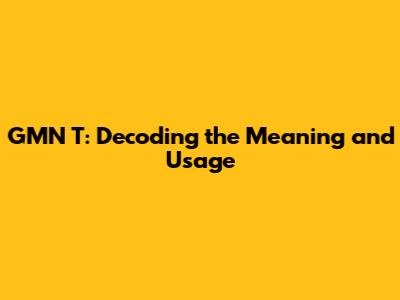 GMN T: Decoding the Meaning and Usage