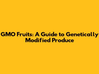 GMO Fruits: A Guide to Genetically Modified Produce
