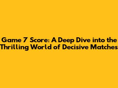 Game 7 Score: A Deep Dive into the Thrilling World of Decisive Matches