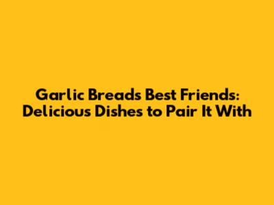 Garlic Bread's Best Friends: Delicious Dishes to Pair It With