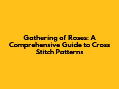 Gathering of Roses: A Comprehensive Guide to Cross Stitch Patterns