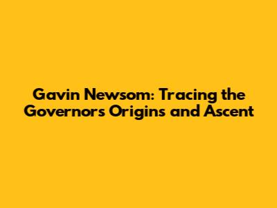Gavin Newsom: Tracing the Governor's Origins and Ascent