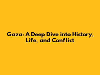 Gaza: A Deep Dive into History, Life, and Conflict