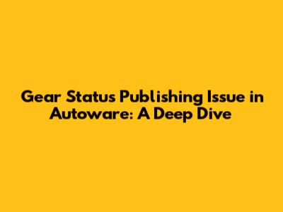 Gear Status Publishing Issue in Autoware: A Deep Dive