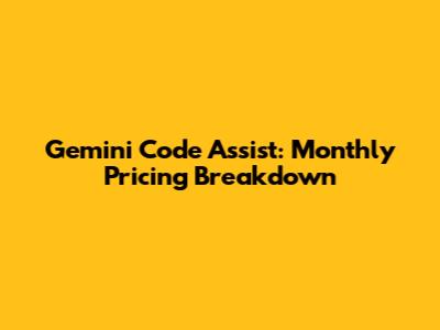 Gemini Code Assist: Monthly Pricing Breakdown