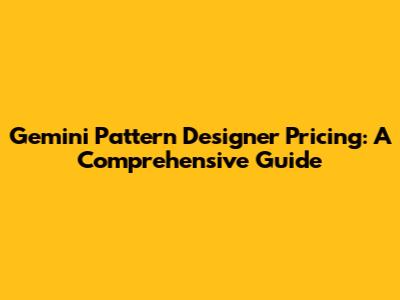 Gemini Pattern Designer Pricing: A Comprehensive Guide