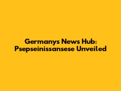 Germany's News Hub: Psepseinissansese Unveiled