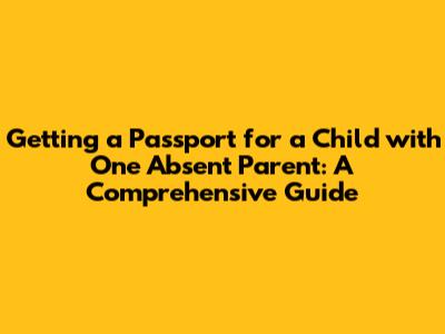 Getting a Passport for a Child with One Absent Parent: A Comprehensive Guide