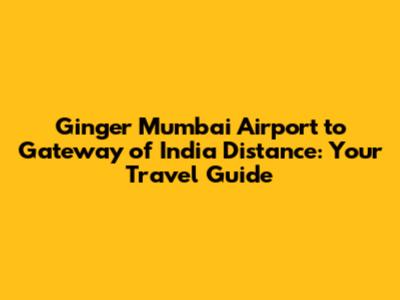 Ginger Mumbai Airport to Gateway of India Distance: Your Travel Guide