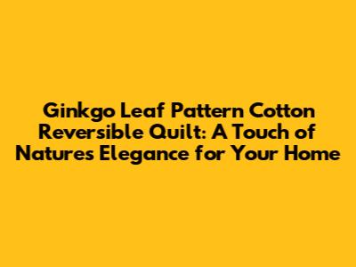 Ginkgo Leaf Pattern Cotton Reversible Quilt: A Touch of Nature's Elegance for Your Home