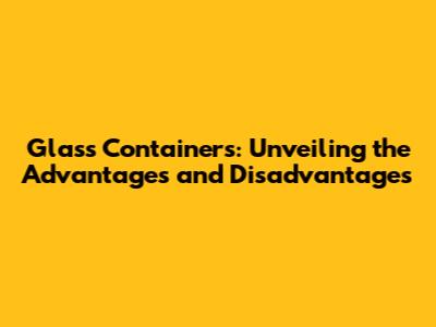 Glass Containers: Unveiling the Advantages and Disadvantages
