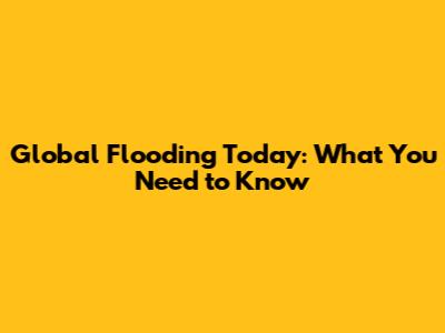 Global Flooding Today: What You Need to Know