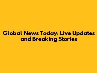 Global News Today: Live Updates and Breaking Stories