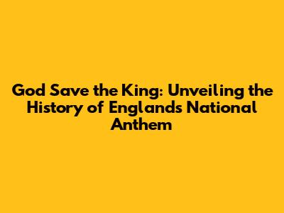 God Save the King: Unveiling the History of England's National Anthem