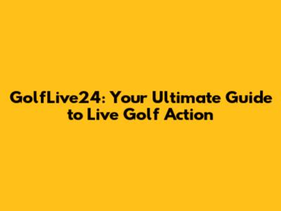 GolfLive24: Your Ultimate Guide to Live Golf Action