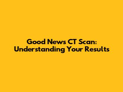 Good News CT Scan: Understanding Your Results