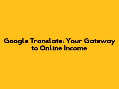 Google Translate: Your Gateway to Online Income
