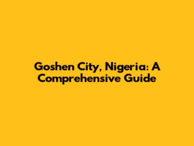 Goshen City, Nigeria: A Comprehensive Guide