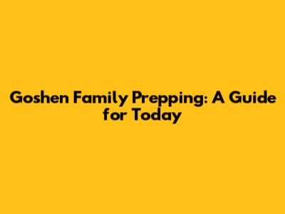 Goshen Family Prepping: A Guide for Today