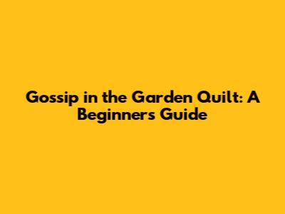 Gossip in the Garden Quilt: A Beginner's Guide