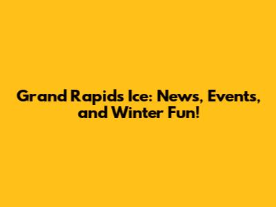 Grand Rapids Ice: News, Events, and Winter Fun!