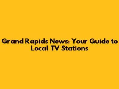 Grand Rapids News: Your Guide to Local TV Stations