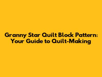 Granny Star Quilt Block Pattern: Your Guide to Quilt-Making